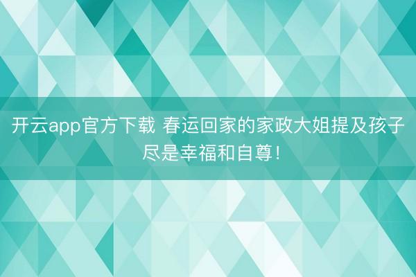 开云app官方下载 春运回家的家政大姐提及孩子 尽是幸福和自尊!
