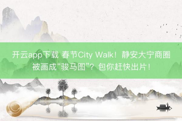 开云app下载 春节City Walk！静安大宁商圈被画成“骏马图”？包你赶快出片！