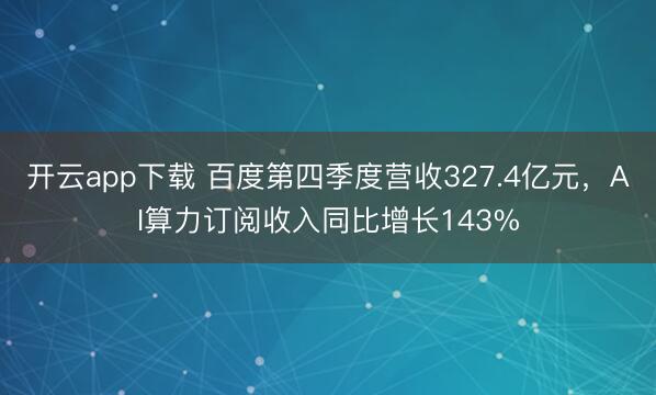 开云app下载 百度第四季度营收327.4亿元,AI算力订阅收入同比增长143%