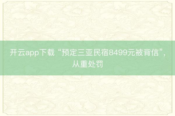 开云app下载 “预定三亚民宿8499元被背信”，从重处罚