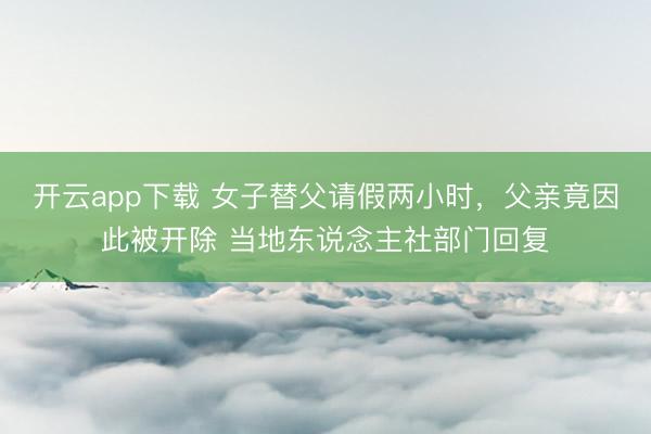 开云app下载 女子替父请假两小时,父亲竟因此被开除 当地东说念主社部门回复