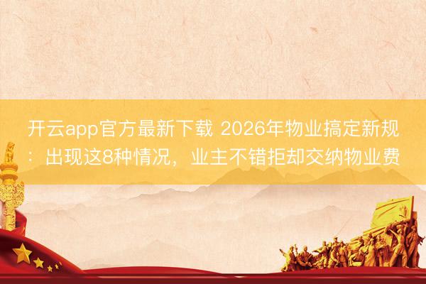 开云app官方最新下载 2026年物业搞定新规:出现这8种情况,业主不错拒却交纳物业费