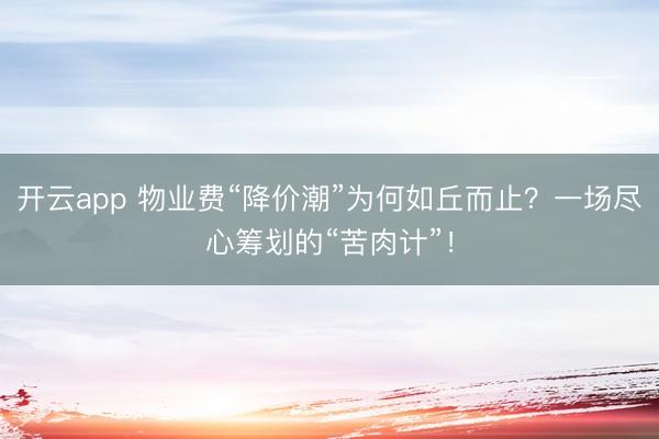 开云app 物业费“降价潮”为何如丘而止?一场尽心筹划的“苦肉计”!