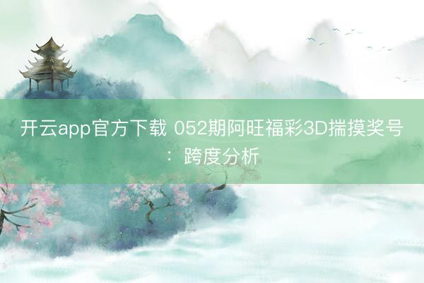 开云app官方下载 052期阿旺福彩3D揣摸奖号：跨度分析