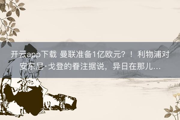 开云app下载 曼联准备1亿欧元？！利物浦对安东尼·戈登的眷注据说，异日在那儿…