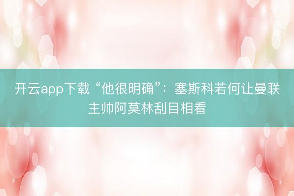 开云app下载 “他很明确”:塞斯科若何让曼联主帅阿莫林刮目相看