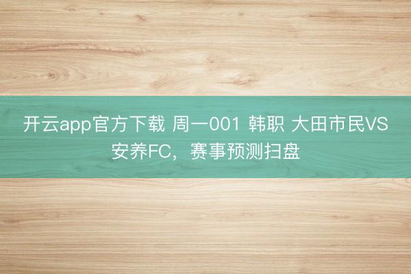 开云app官方下载 周一001 韩职 大田市民VS安养FC，赛事预测扫盘
