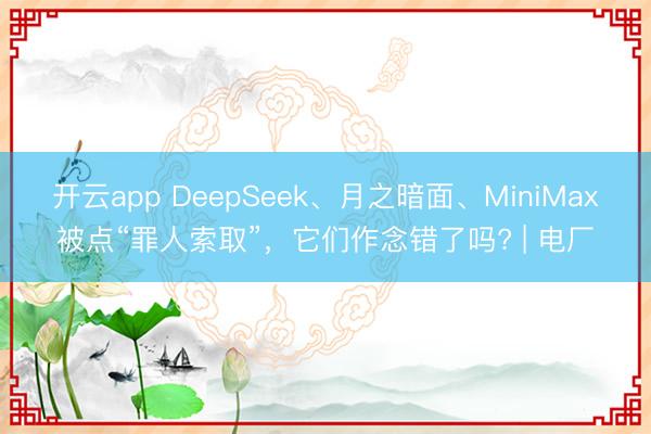 开云app DeepSeek、月之暗面、MiniMax被点“罪人索取”，它们作念错了吗? | 电厂