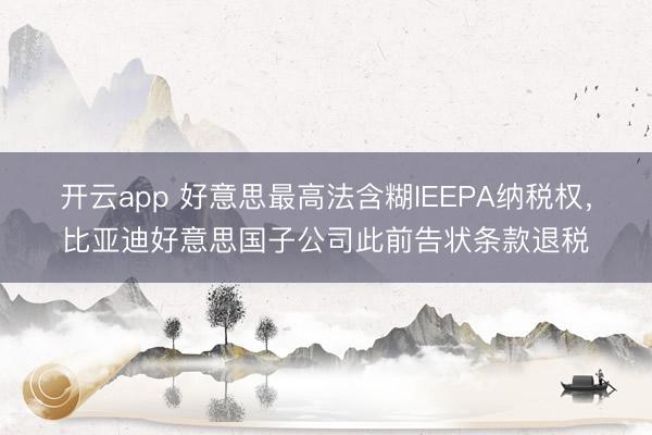 开云app 好意思最高法含糊IEEPA纳税权，比亚迪好意思国子公司此前告状条款退税