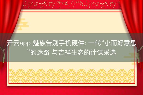 开云app 魅族告别手机硬件: 一代“小而好意思”的迷路 与吉祥生态的计谋采选