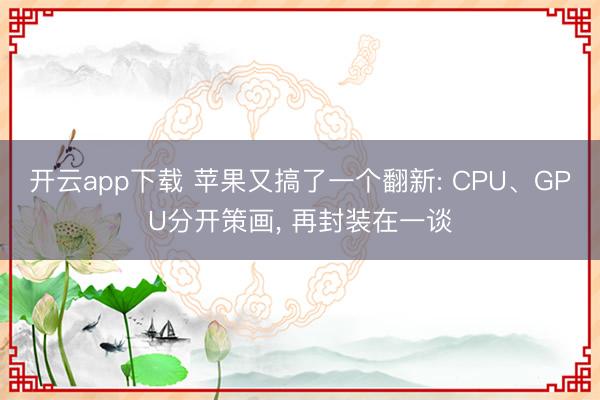 开云app下载 苹果又搞了一个翻新: CPU、GPU分开策画， 再封装在一谈